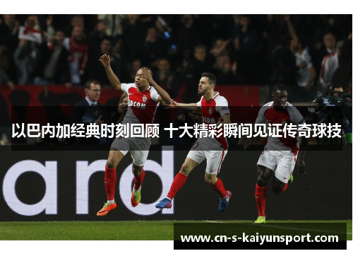 以巴内加经典时刻回顾 十大精彩瞬间见证传奇球技