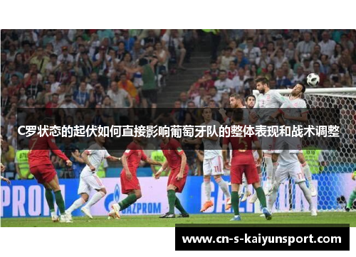 C罗状态的起伏如何直接影响葡萄牙队的整体表现和战术调整