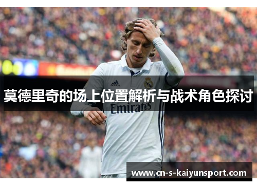 莫德里奇的场上位置解析与战术角色探讨