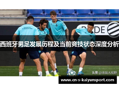 西班牙男足发展历程及当前竞技状态深度分析