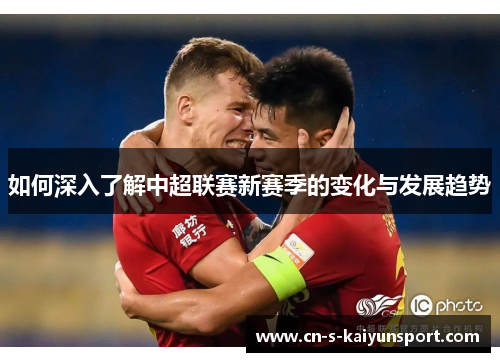 如何深入了解中超联赛新赛季的变化与发展趋势