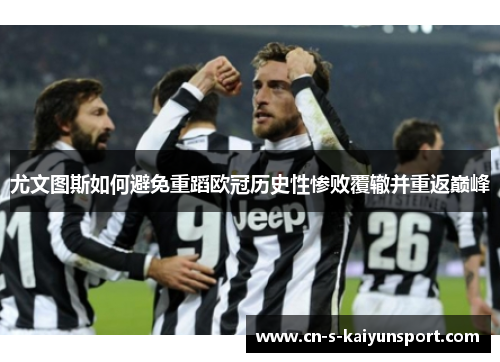 尤文图斯如何避免重蹈欧冠历史性惨败覆辙并重返巅峰