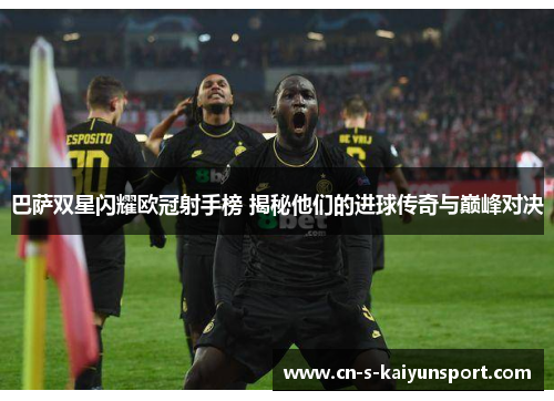 巴萨双星闪耀欧冠射手榜 揭秘他们的进球传奇与巅峰对决