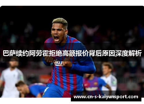 巴萨续约阿劳霍拒绝高额报价背后原因深度解析