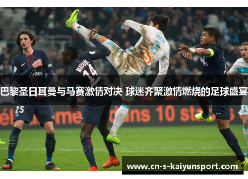 巴黎圣日耳曼与马赛激情对决 球迷齐聚激情燃烧的足球盛宴