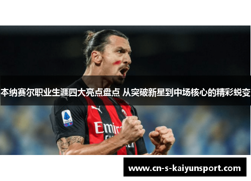 本纳赛尔职业生涯四大亮点盘点 从突破新星到中场核心的精彩蜕变