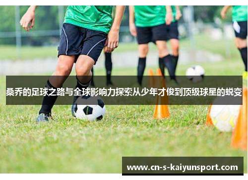 桑乔的足球之路与全球影响力探索从少年才俊到顶级球星的蜕变