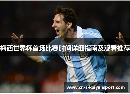 梅西世界杯首场比赛时间详细指南及观看推荐