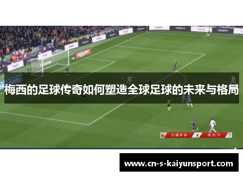 梅西的足球传奇如何塑造全球足球的未来与格局 梅西的足球传奇如何塑造全球足球的未来与格局