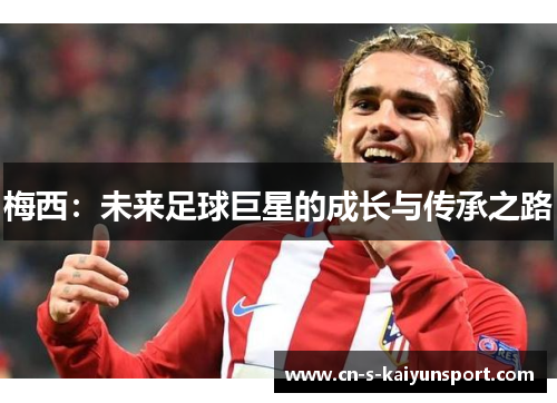 梅西:未来足球巨星的成长与传承之路 梅西:未来足球巨星的成长与传承之路