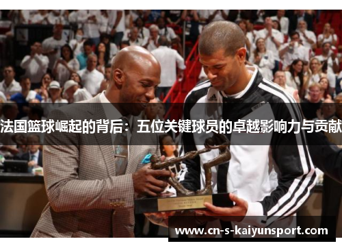 法国篮球崛起的背后：五位关键球员的卓越影响力与贡献
