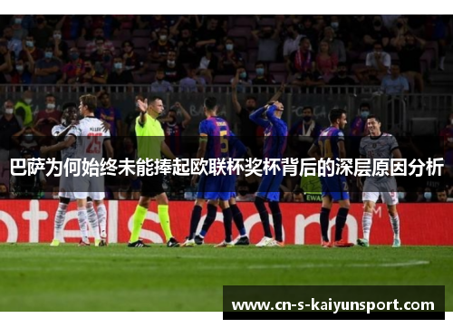巴萨为何始终未能捧起欧联杯奖杯背后的深层原因分析