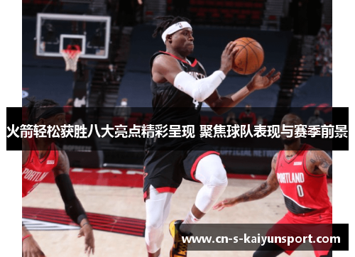 火箭轻松获胜八大亮点精彩呈现 聚焦球队表现与赛季前景