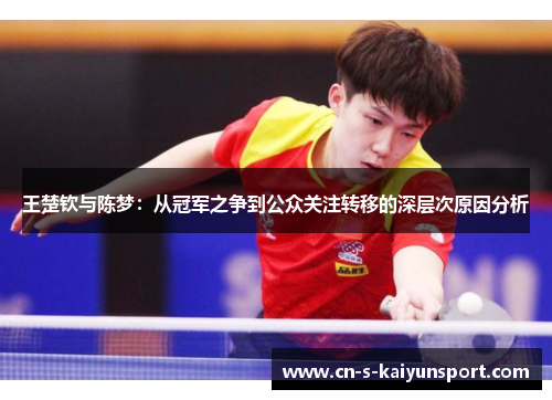 王楚钦与陈梦:从冠军之争到公众关注转移的深层次原因分析 王楚钦与陈梦:从冠军之争到公众关注转移的深层次原因分析