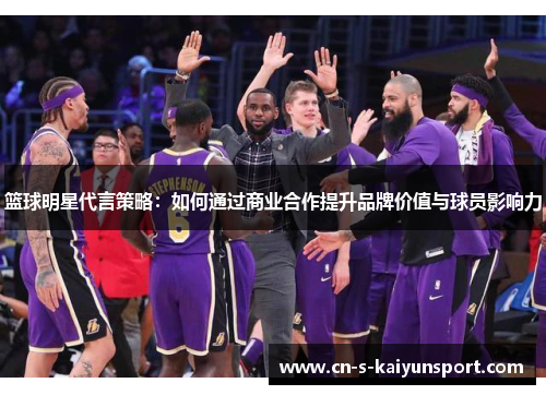 篮球明星代言策略：如何通过商业合作提升品牌价值与球员影响力