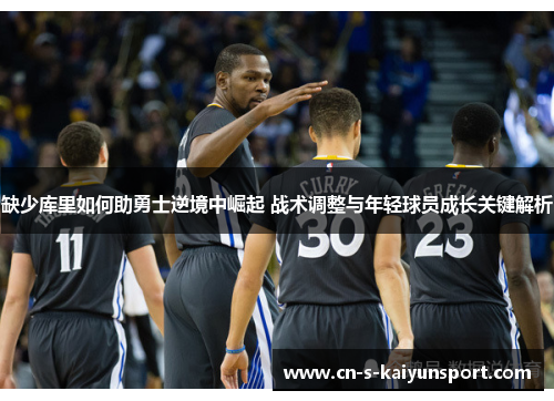 缺少库里如何助勇士逆境中崛起 战术调整与年轻球员成长关键解析 缺少库里如何助勇士逆境中崛起 战术调整与年轻球员成长关键解析