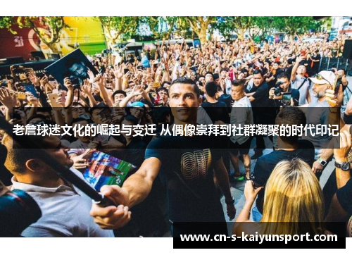 老詹球迷文化的崛起与变迁 从偶像崇拜到社群凝聚的时代印记 老詹球迷文化的崛起与变迁 从偶像崇拜到社群凝聚的时代印记