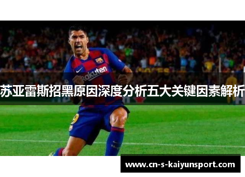 苏亚雷斯招黑原因深度分析五大关键因素解析 苏亚雷斯招黑原因深度分析五大关键因素解析