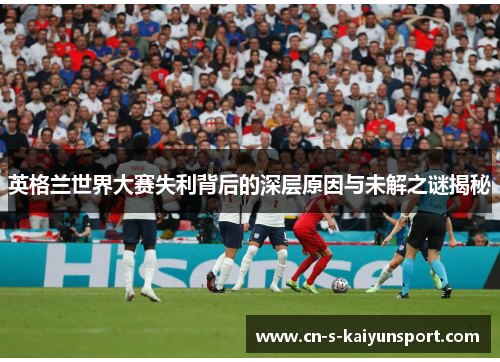 英格兰世界大赛失利背后的深层原因与未解之谜揭秘 英格兰世界大赛失利背后的深层原因与未解之谜揭秘