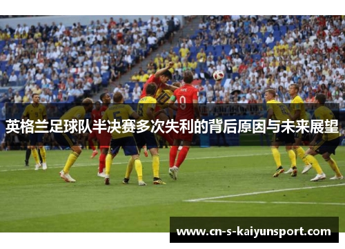 英格兰足球队半决赛多次失利的背后原因与未来展望 英格兰足球队半决赛多次失利的背后原因与未来展望