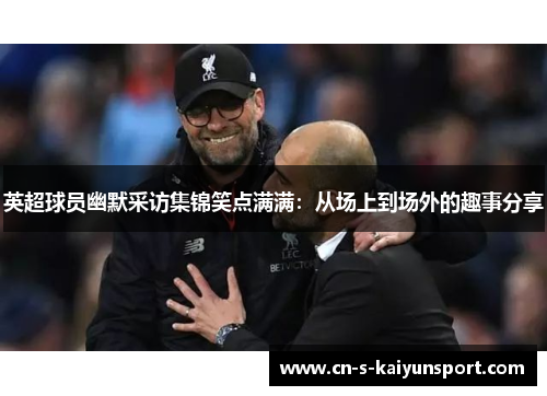 英超球员幽默采访集锦笑点满满:从场上到场外的趣事分享 英超球员幽默采访集锦笑点满满:从场上到场外的趣事分享
