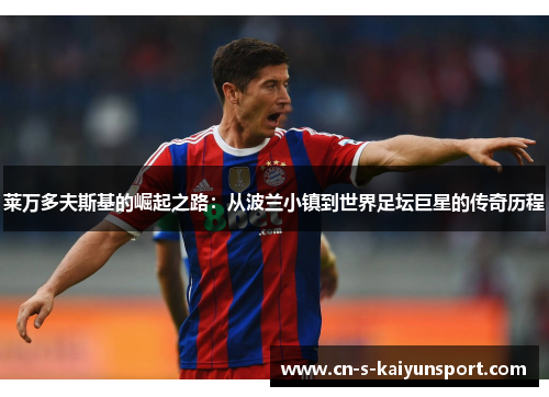 莱万多夫斯基的崛起之路:从波兰小镇到世界足坛巨星的传奇历程 莱万多夫斯基的崛起之路:从波兰小镇到世界足坛巨星的传奇历程