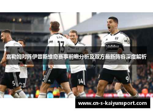 富勒姆对阵伊普斯维奇赛事前瞻分析及双方最新阵容深度解析
