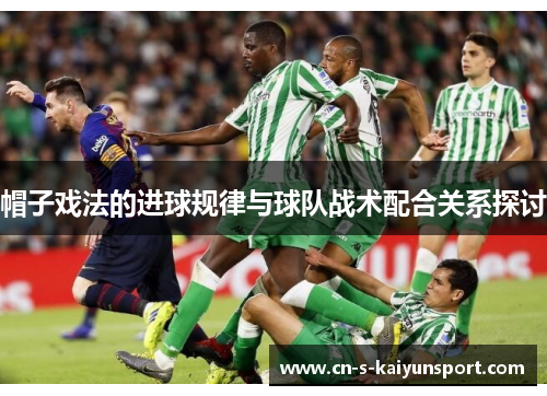 帽子戏法的进球规律与球队战术配合关系探讨 帽子戏法的进球规律与球队战术配合关系探讨