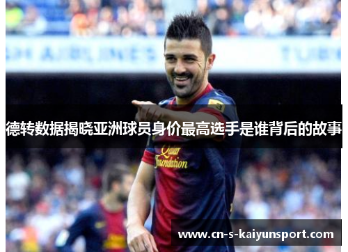 德转数据揭晓亚洲球员身价最高选手是谁背后的故事 德转数据揭晓亚洲球员身价最高选手是谁背后的故事