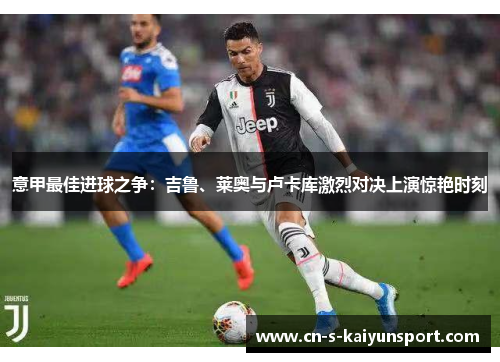 意甲最佳进球之争:吉鲁、莱奥与卢卡库激烈对决上演惊艳时刻 意甲最佳进球之争:吉鲁、莱奥与卢卡库激烈对决上演惊艳时刻