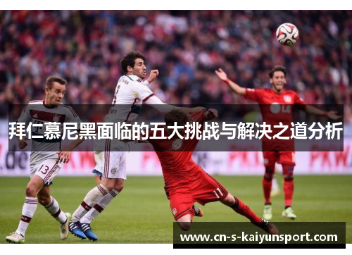 拜仁慕尼黑面临的五大挑战与解决之道分析 拜仁慕尼黑面临的五大挑战与解决之道分析