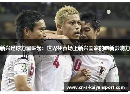 新兴足球力量崛起：世界杯赛场上新兴国家的崭新影响力