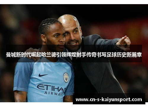 曼城新时代崛起哈兰德引领辉煌射手传奇书写足球历史新篇章 曼城新时代崛起哈兰德引领辉煌射手传奇书写足球历史新篇章