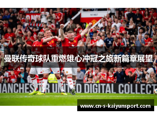 曼联传奇球队重燃雄心冲冠之旅新篇章展望 曼联传奇球队重燃雄心冲冠之旅新篇章展望