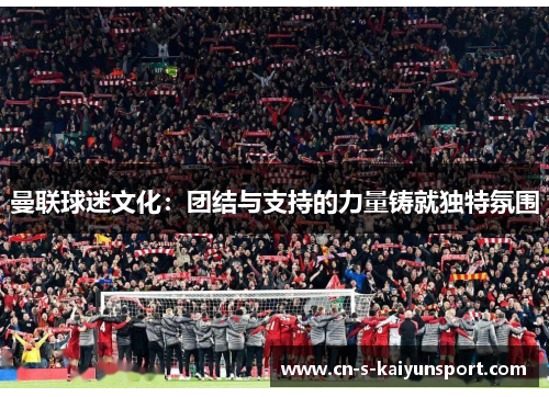曼联球迷文化:团结与支持的力量铸就独特氛围 曼联球迷文化:团结与支持的力量铸就独特氛围