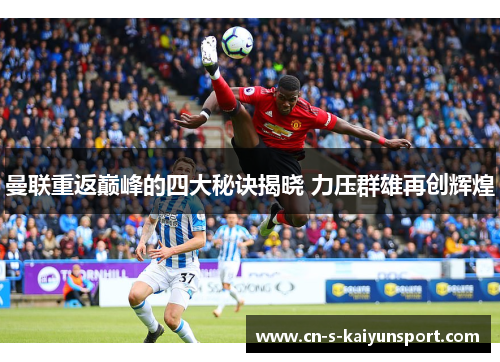 曼联重返巅峰的四大秘诀揭晓 力压群雄再创辉煌 曼联重返巅峰的四大秘诀揭晓 力压群雄再创辉煌