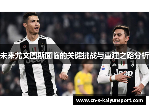 未来尤文图斯面临的关键挑战与重建之路分析 未来尤文图斯面临的关键挑战与重建之路分析