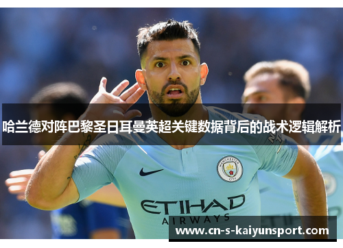 哈兰德对阵巴黎圣日耳曼英超关键数据背后的战术逻辑解析 哈兰德对阵巴黎圣日耳曼英超关键数据背后的战术逻辑解析