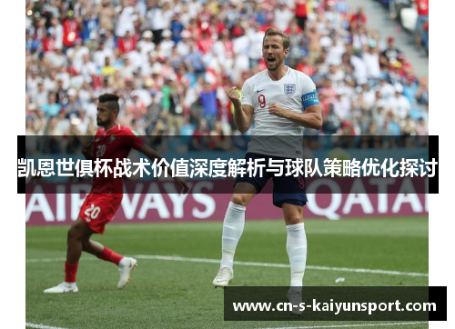凯恩世俱杯战术价值深度解析与球队策略优化探讨 凯恩世俱杯战术价值深度解析与球队策略优化探讨