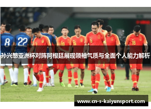孙兴慜亚洲杯对阵阿根廷展现领袖气质与全面个人能力解析 孙兴慜亚洲杯对阵阿根廷展现领袖气质与全面个人能力解析