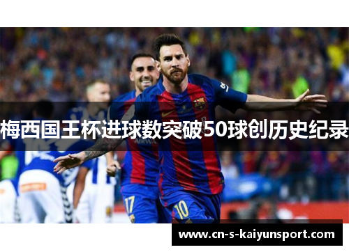 梅西国王杯进球数突破50球创历史纪录 梅西国王杯进球数突破50球创历史纪录