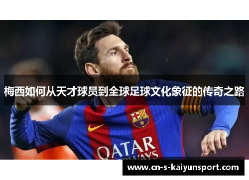 梅西如何从天才球员到全球足球文化象征的传奇之路 梅西如何从天才球员到全球足球文化象征的传奇之路