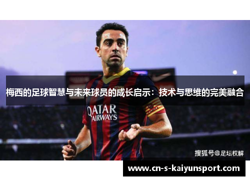 梅西的足球智慧与未来球员的成长启示:技术与思维的完美融合 梅西的足球智慧与未来球员的成长启示:技术与思维的完美融合