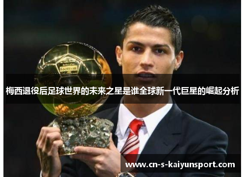 梅西退役后足球世界的未来之星是谁全球新一代巨星的崛起分析 梅西退役后足球世界的未来之星是谁全球新一代巨星的崛起分析