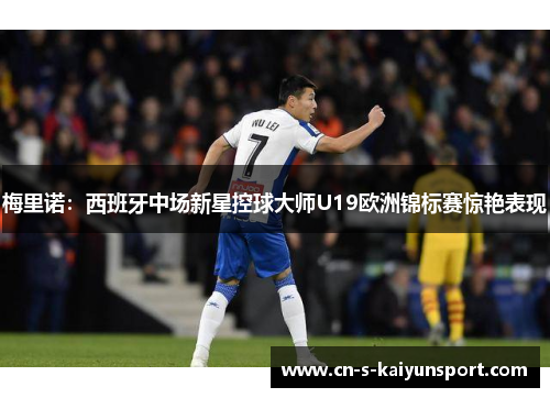梅里诺:西班牙中场新星控球大师U19欧洲锦标赛惊艳表现 梅里诺:西班牙中场新星控球大师U19欧洲锦标赛惊艳表现