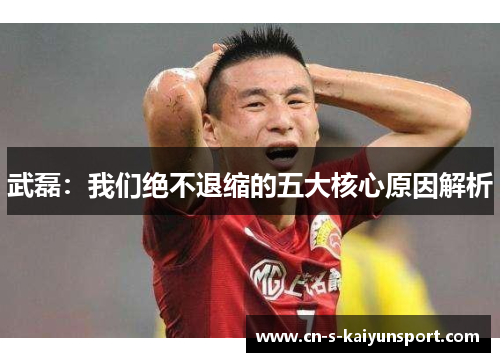 武磊:我们绝不退缩的五大核心原因解析 武磊:我们绝不退缩的五大核心原因解析