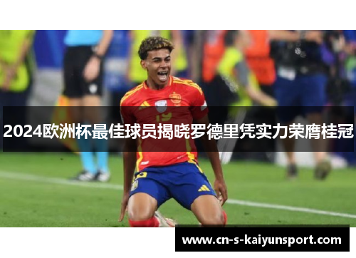 2024欧洲杯最佳球员揭晓罗德里凭实力荣膺桂冠