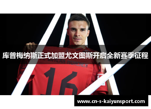 库普梅纳斯正式加盟尤文图斯开启全新赛季征程