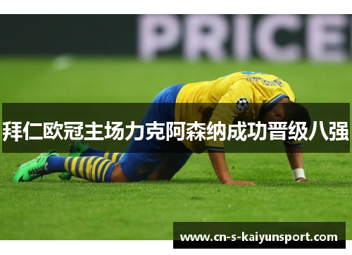 拜仁欧冠主场力克阿森纳成功晋级八强