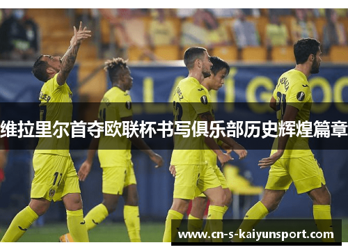 维拉里尔首夺欧联杯书写俱乐部历史辉煌篇章